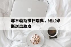 开云下载-关于那不勒斯横扫瑞典，维尼修斯送出助攻的信息